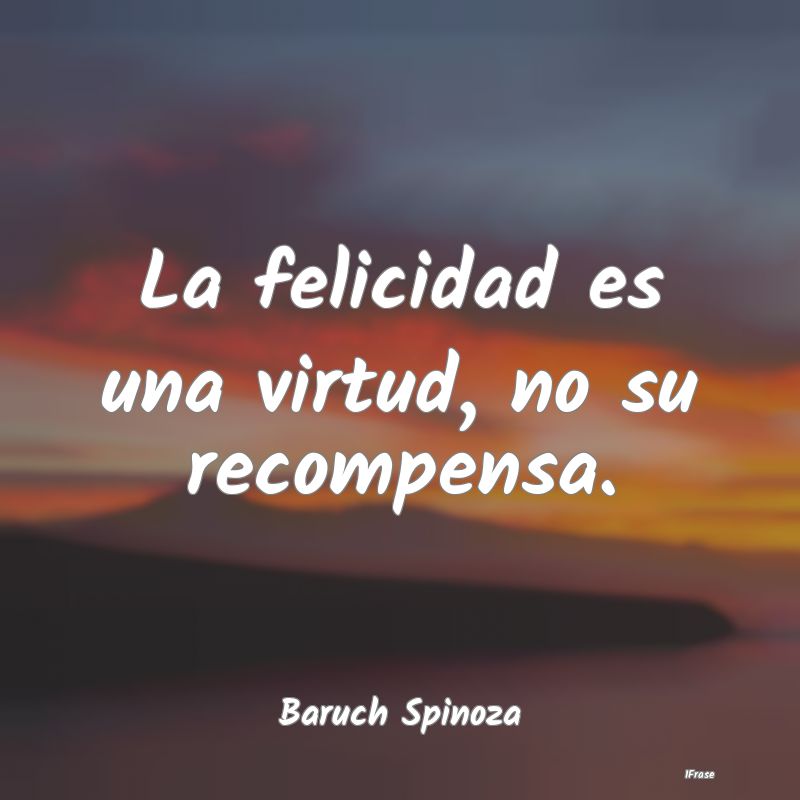 La felicidad es una virtud, no su recompensa....