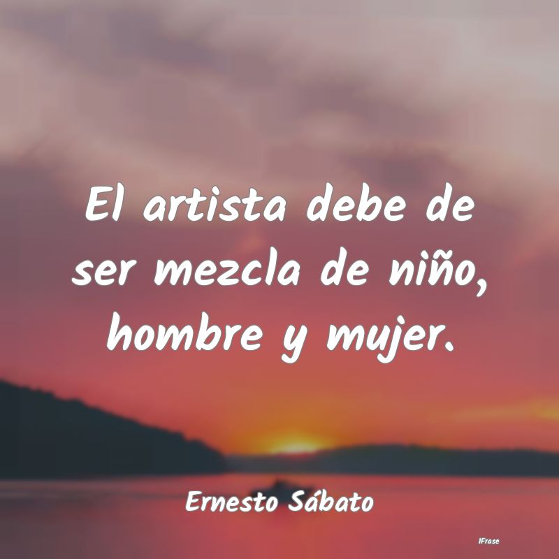 El artista debe de ser mezcla de niño, hombre y m...