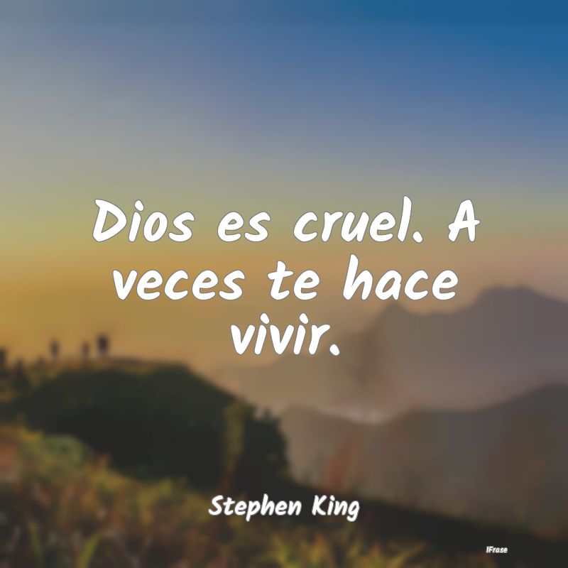 Dios es cruel. A veces te hace vivir....