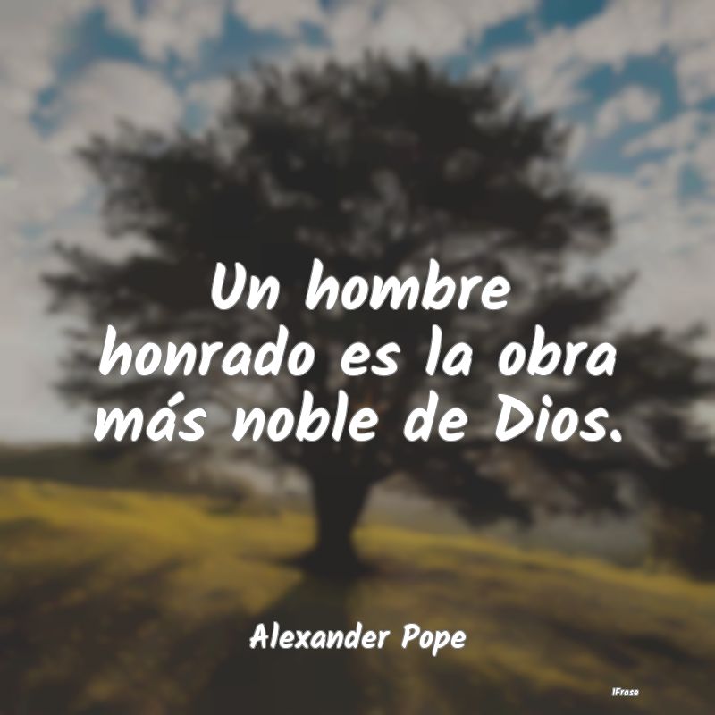 Un hombre honrado es la obra más noble de Dios....