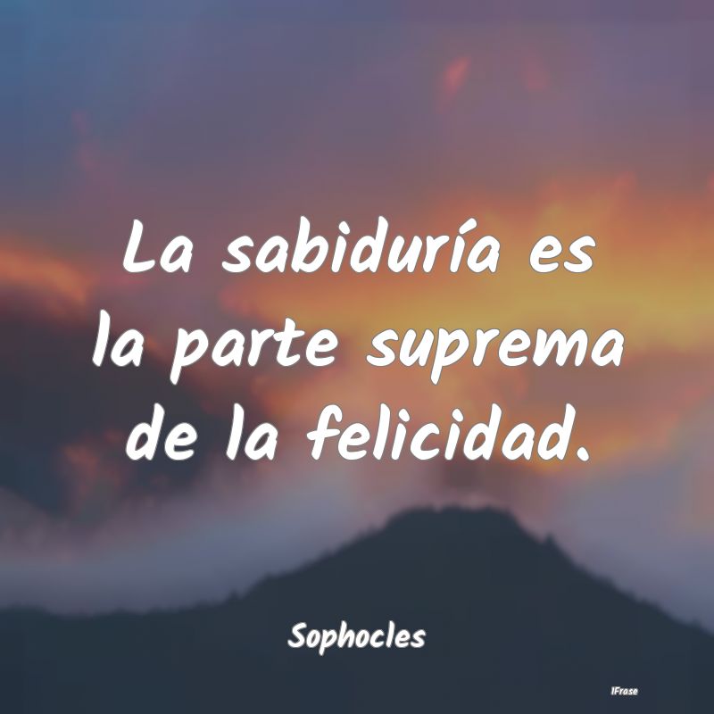 La sabiduría es la parte suprema de la felicidad....