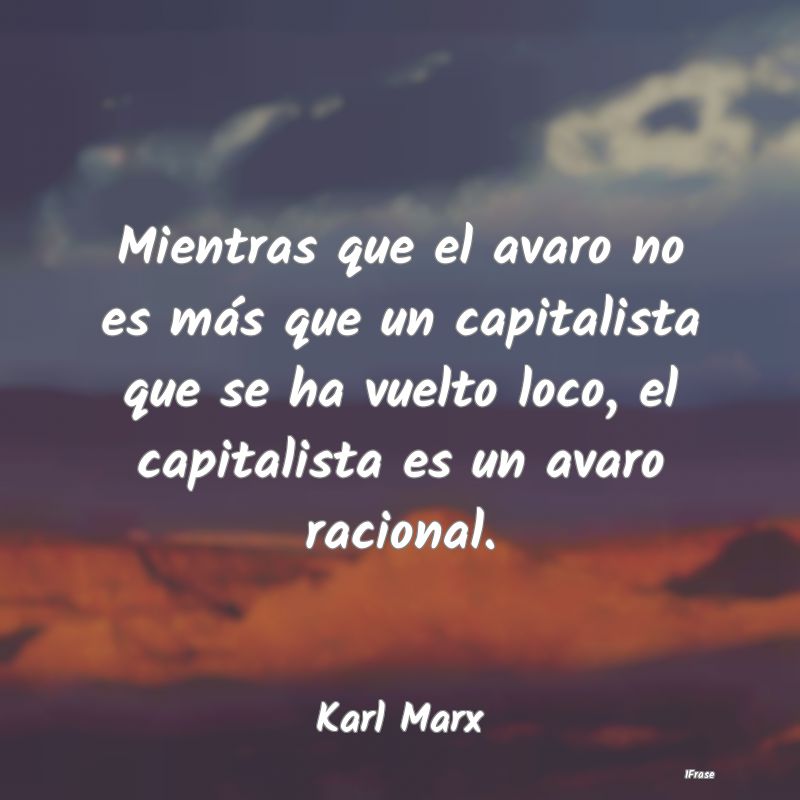 Mientras que el avaro no es más que un capitalist...