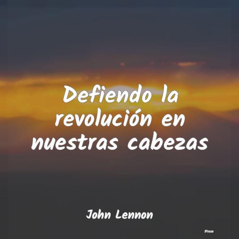 Defiendo la revolución en nuestras cabezas...