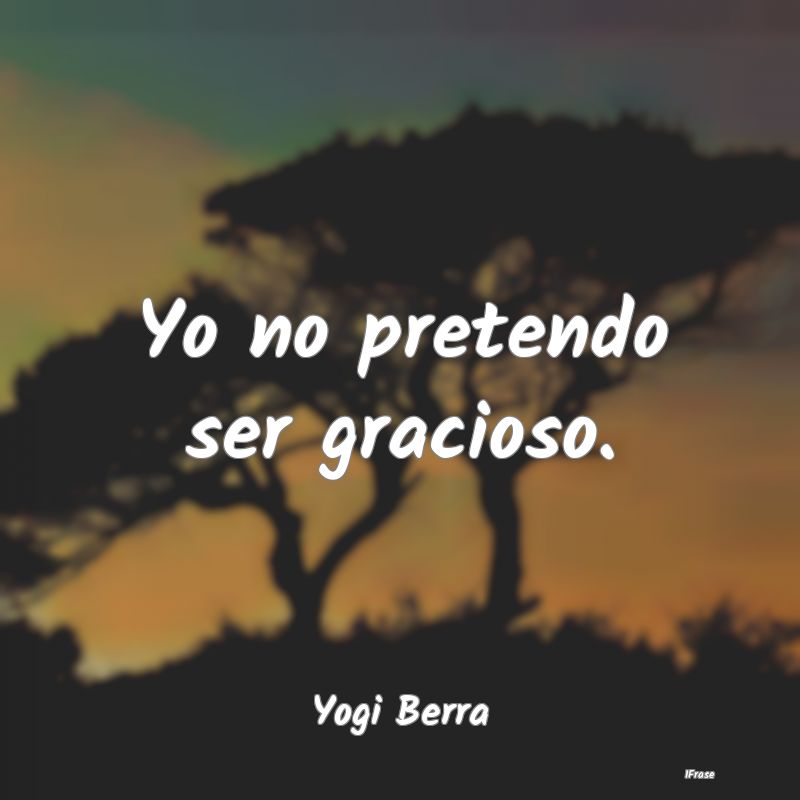 Yo no pretendo ser gracioso....