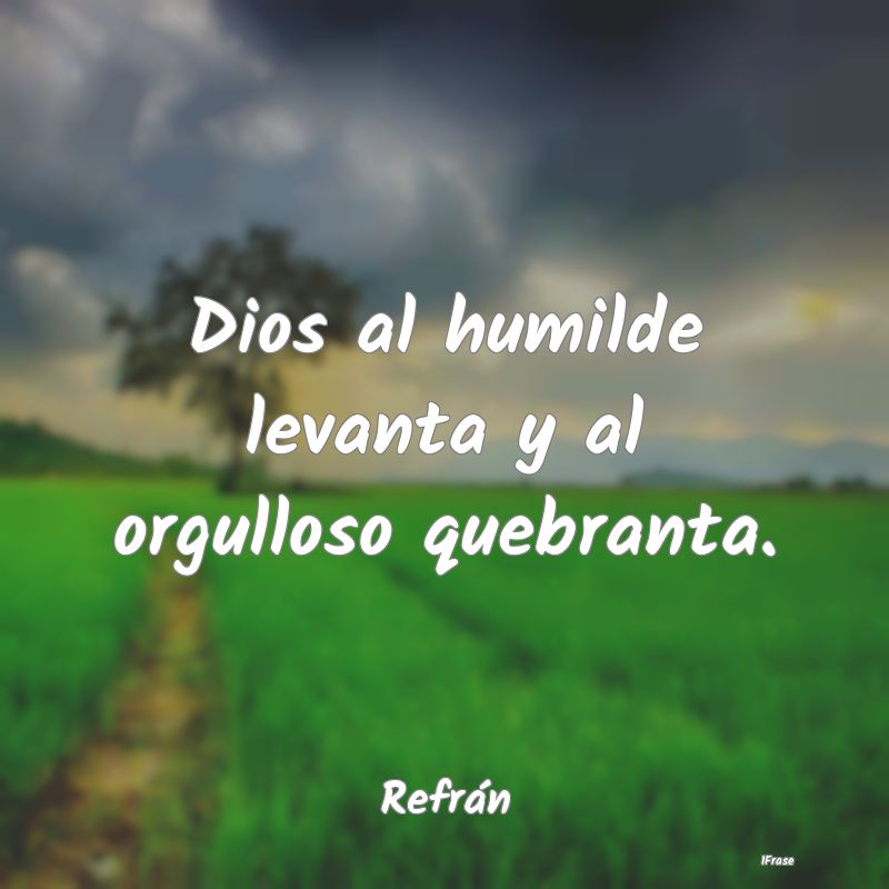 Dios al humilde levanta y al orgulloso quebranta....