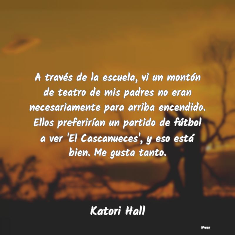 A través de la escuela, vi un montón de teatro d...