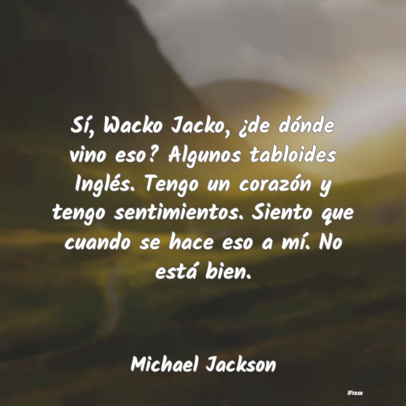 Sí, Wacko Jacko, ¿de dónde vino eso? Algunos ta...