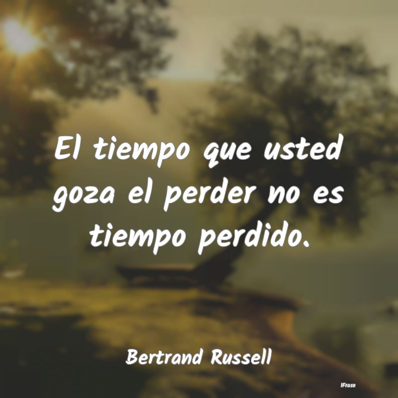 El tiempo que usted goza el perder no es tiempo pe...