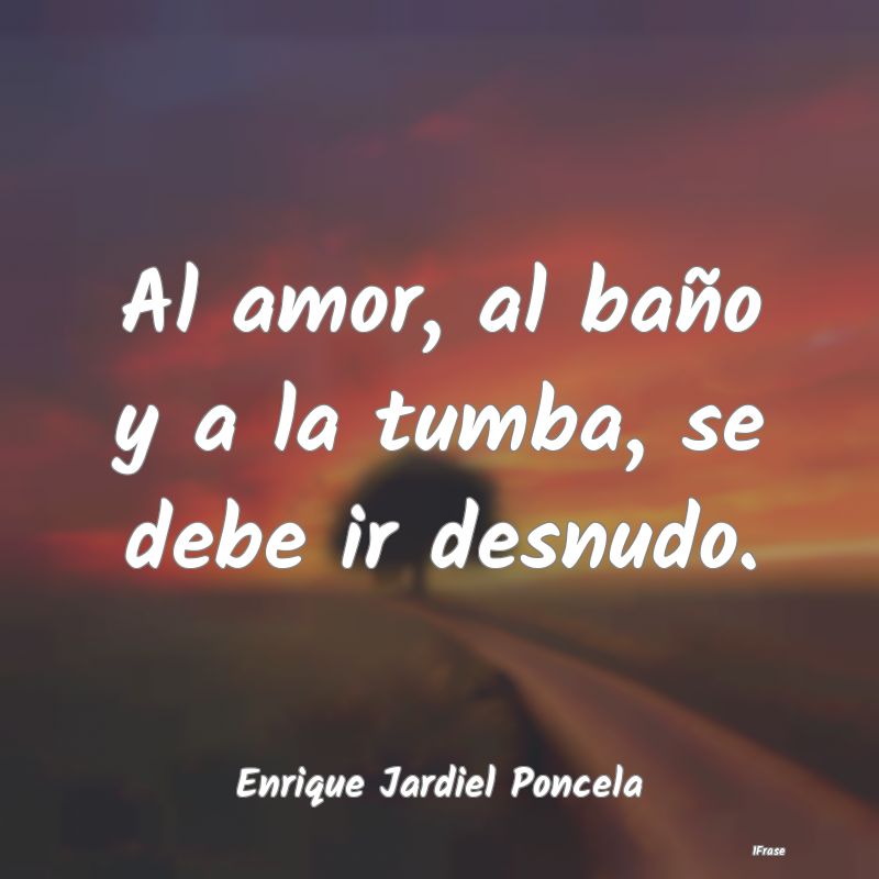 Al amor, al baño y a la tumba, se debe ir desnudo...