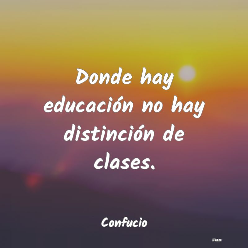 Donde hay educación no hay distinción de clases....