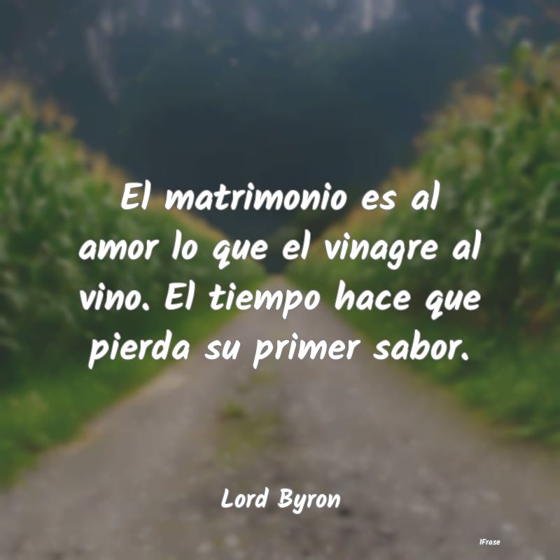 El matrimonio es al amor lo que el vinagre al vino...