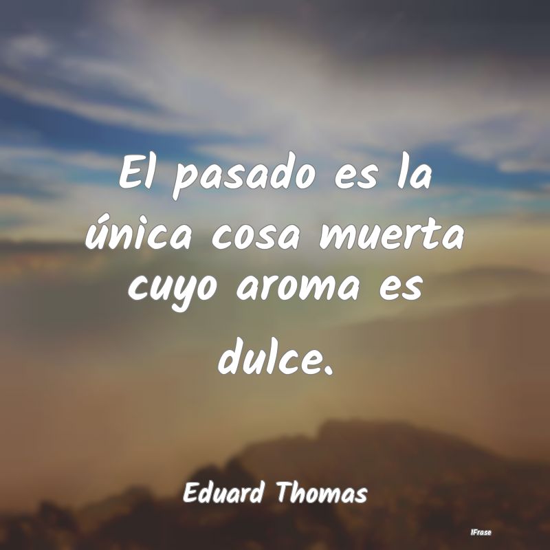 El pasado es la única cosa muerta cuyo aroma es d...