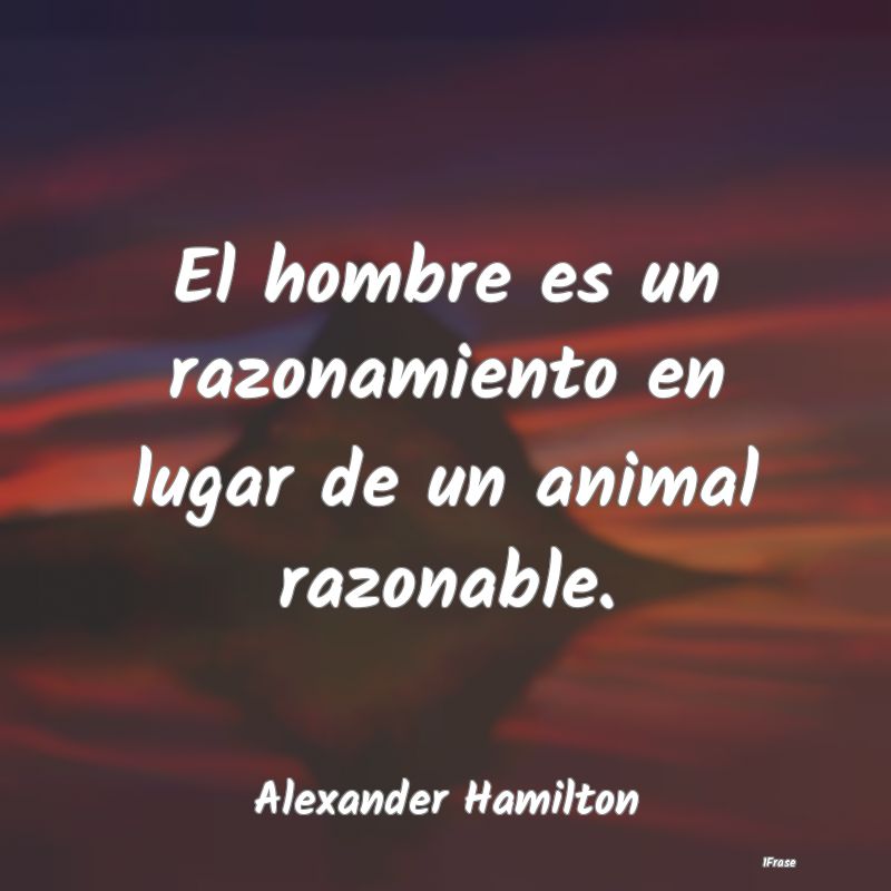 El hombre es un razonamiento en lugar de un animal...