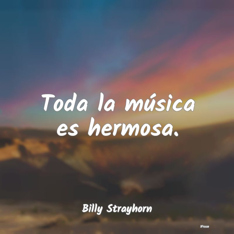 Toda la música es hermosa....