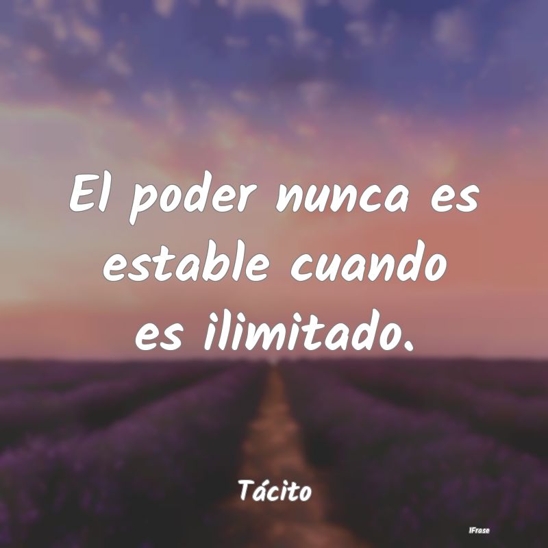 El poder nunca es estable cuando es ilimitado....