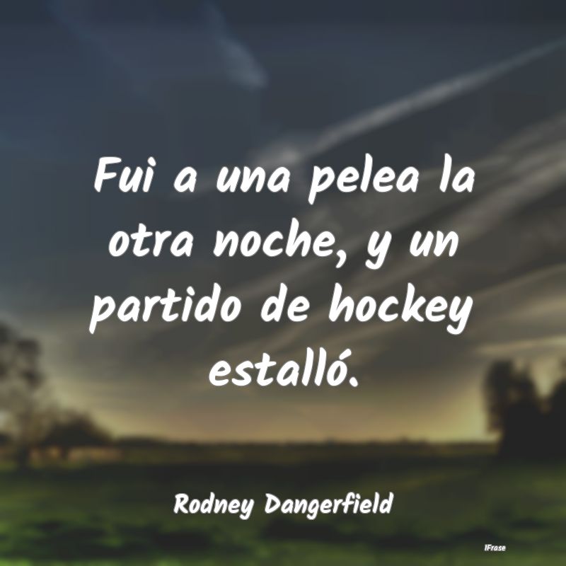 Fui a una pelea la otra noche, y un partido de hoc...