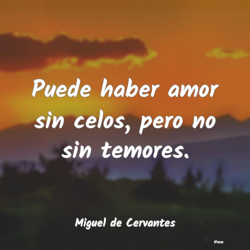 Puede haber amor sin celos, pero no sin temores....