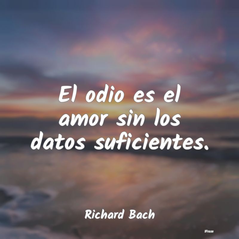 El odio es el amor sin los datos suficientes....