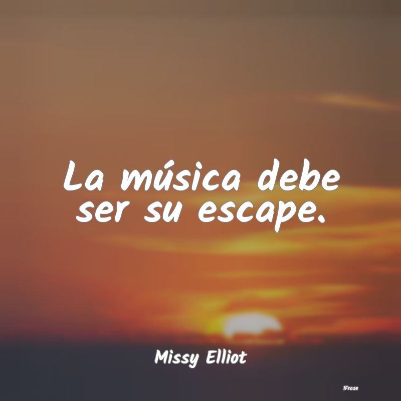 La música debe ser su escape....