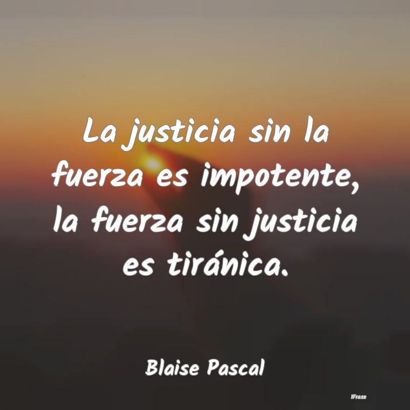 La justicia sin la fuerza es impotente, la fuerza ...