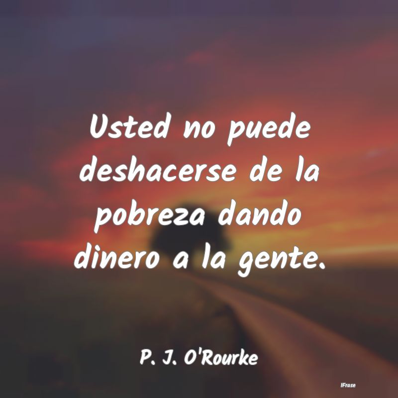 Usted no puede deshacerse de la pobreza dando dine...