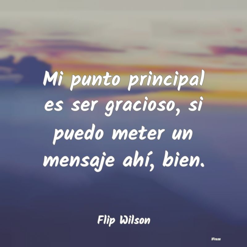 Mi punto principal es ser gracioso, si puedo meter...