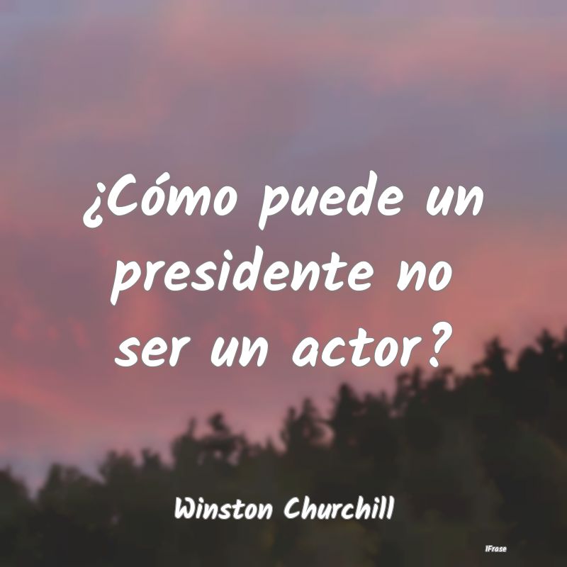 ¿Cómo puede un presidente no ser un actor?...