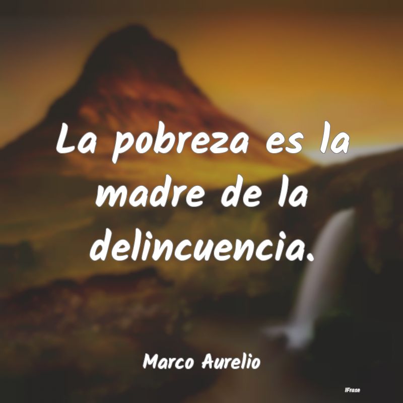 La pobreza es la madre de la delincuencia....