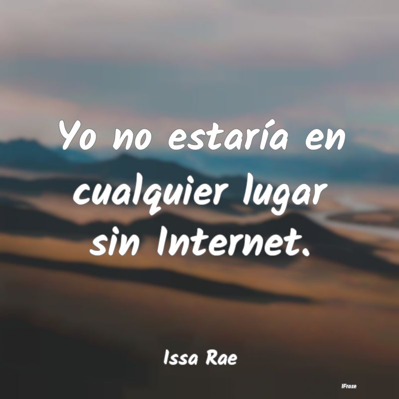 Yo no estaría en cualquier lugar sin Internet....