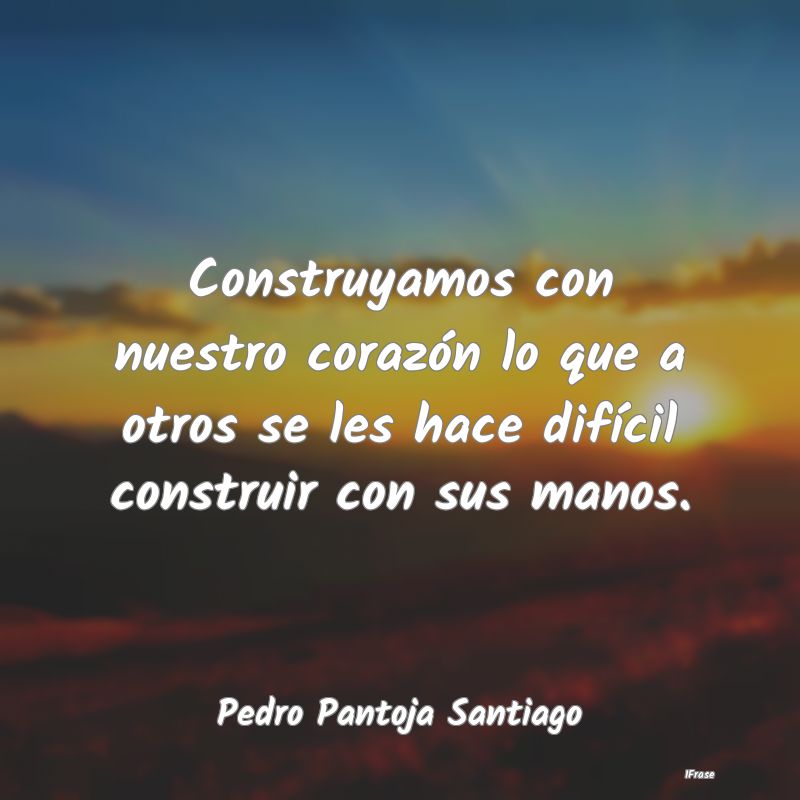 Construyamos con nuestro corazón lo que a otros s...