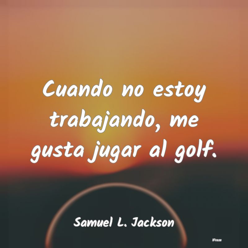 Cuando no estoy trabajando, me gusta jugar al golf...