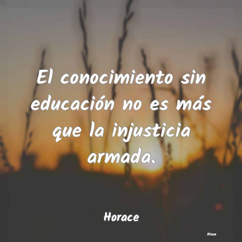 El conocimiento sin educación no es más que la i...