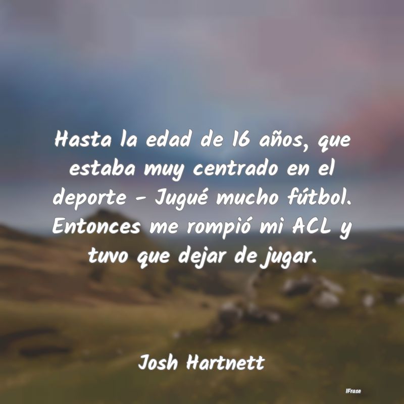 Hasta la edad de 16 años, que estaba muy centrado... Hasta la edad de 16 años, que estaba muy centrado...