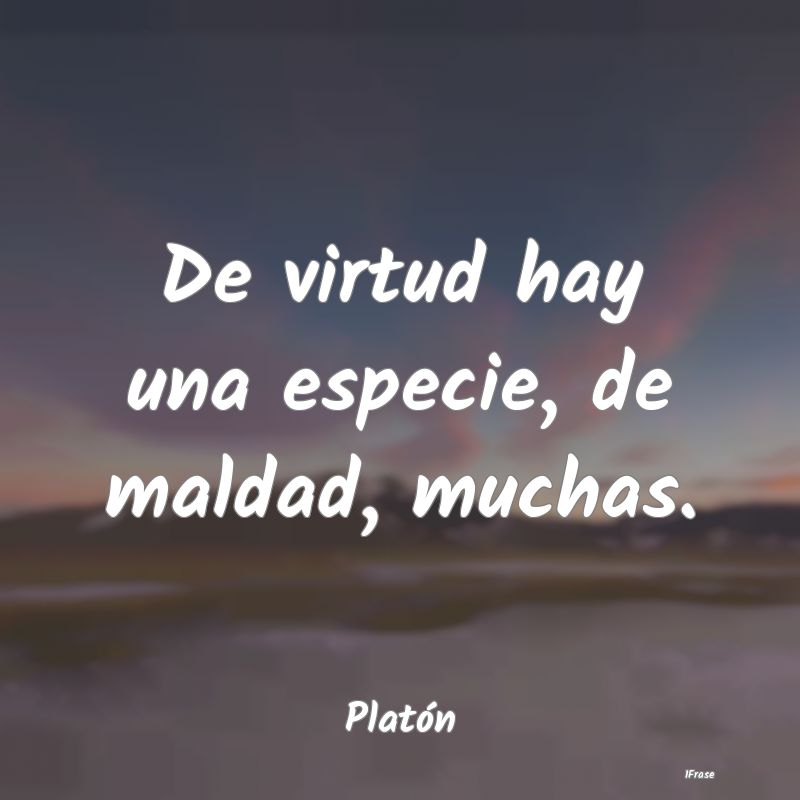 De virtud hay una especie, de maldad, muchas....