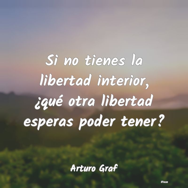 Si no tienes la libertad interior, ¿qué otra lib...