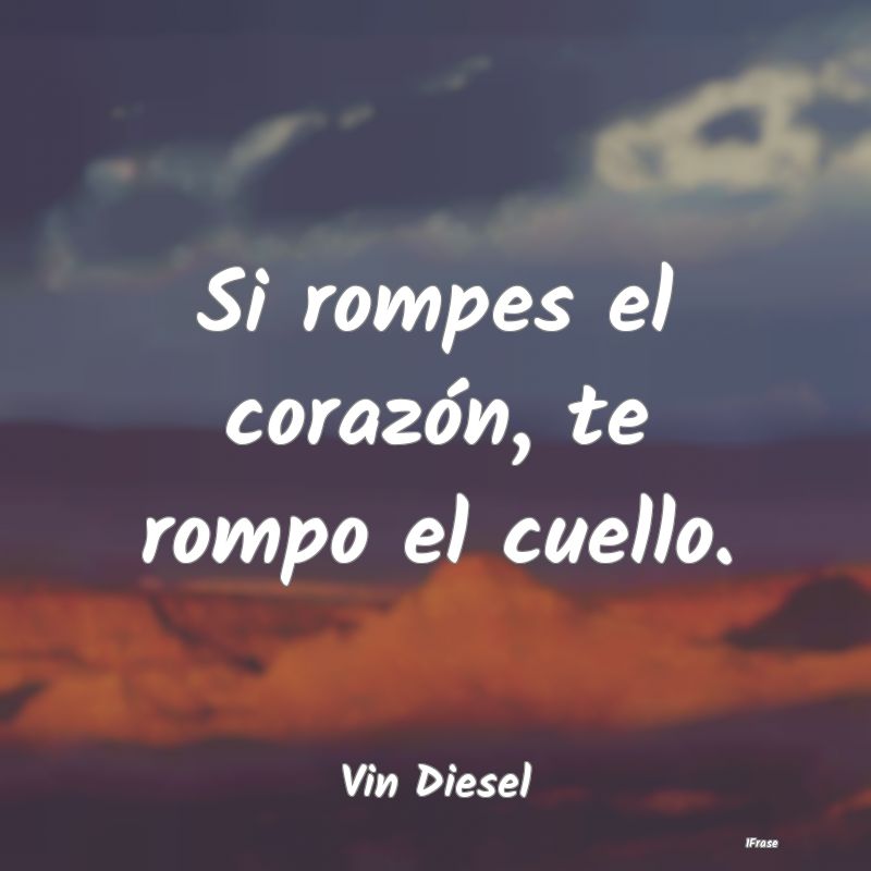 Si rompes el corazón, te rompo el cuello....