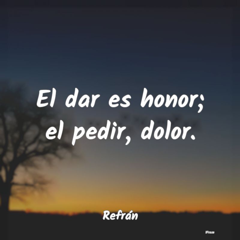 El dar es honor; el pedir, dolor....