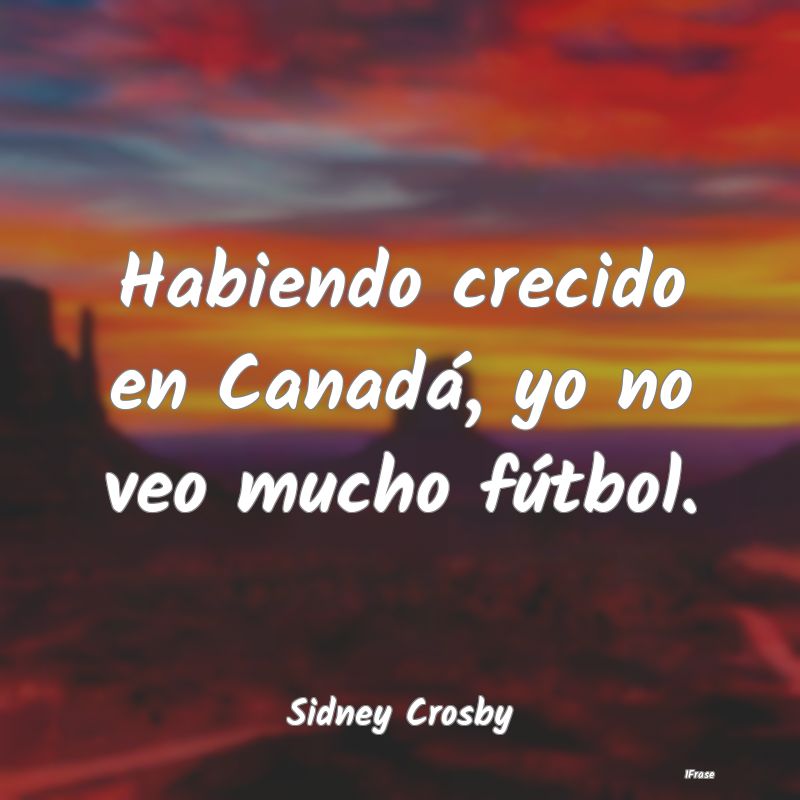 Habiendo crecido en Canadá, yo no veo mucho fútb...