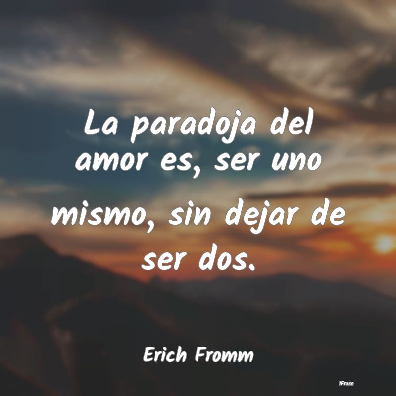 La paradoja del amor es, ser uno mismo, sin dejar ...