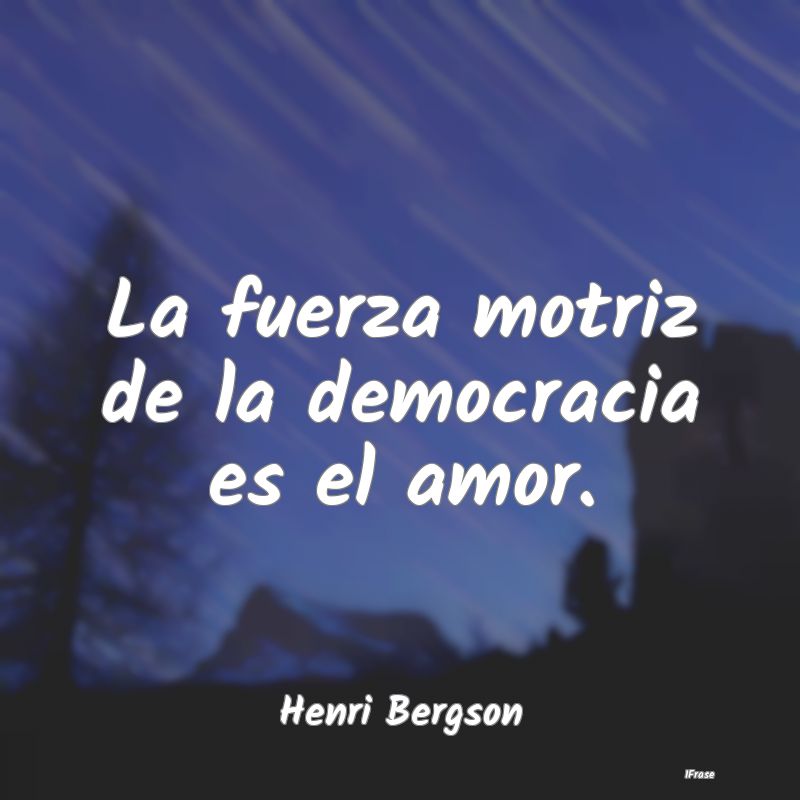 La fuerza motriz de la democracia es el amor....