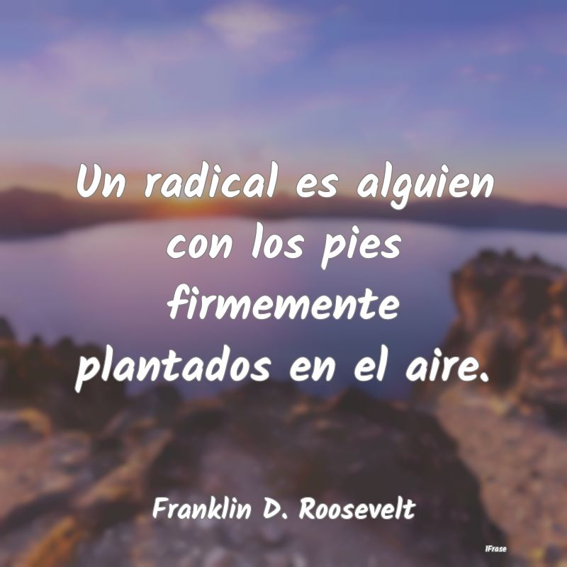 Un radical es alguien con los pies firmemente plan...