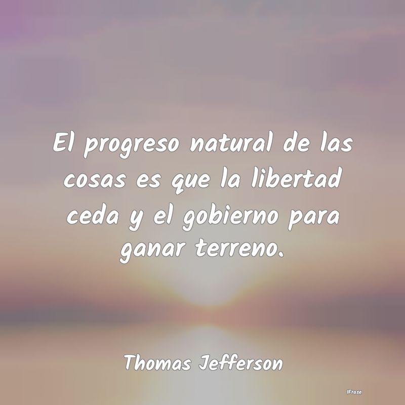 El progreso natural de las cosas es que la liberta...