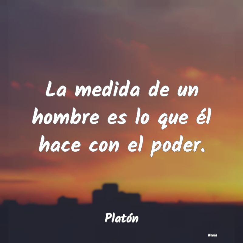 La medida de un hombre es lo que él hace con el p...