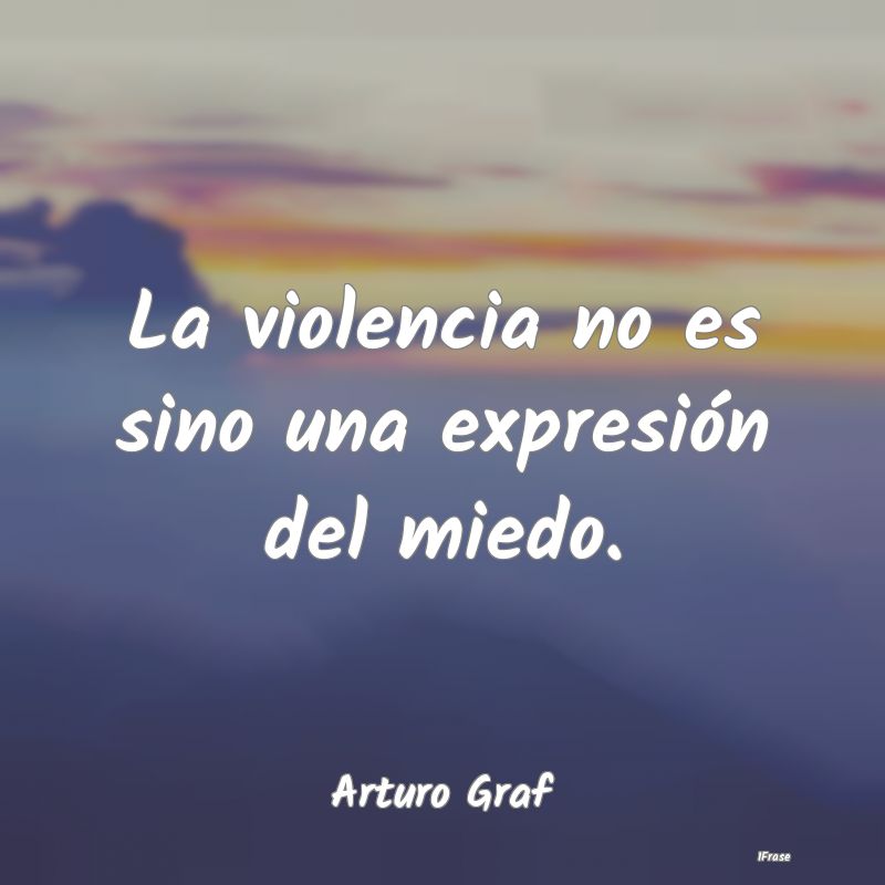 La violencia no es sino una expresión del miedo....