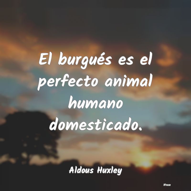 El burgués es el perfecto animal humano domestica...