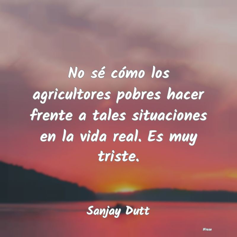 No sé cómo los agricultores pobres hacer frente ...