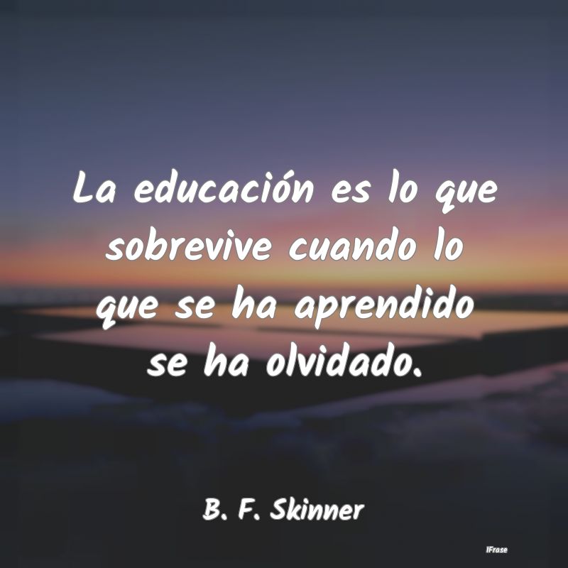 La educación es lo que sobrevive cuando lo que se...