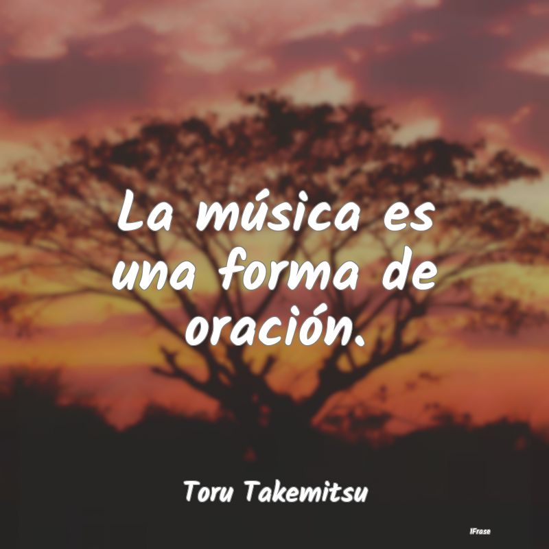 La música es una forma de oración....