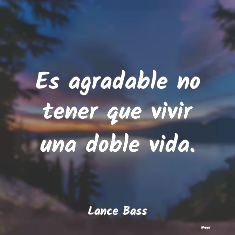 Es agradable no tener que vivir una doble vida....