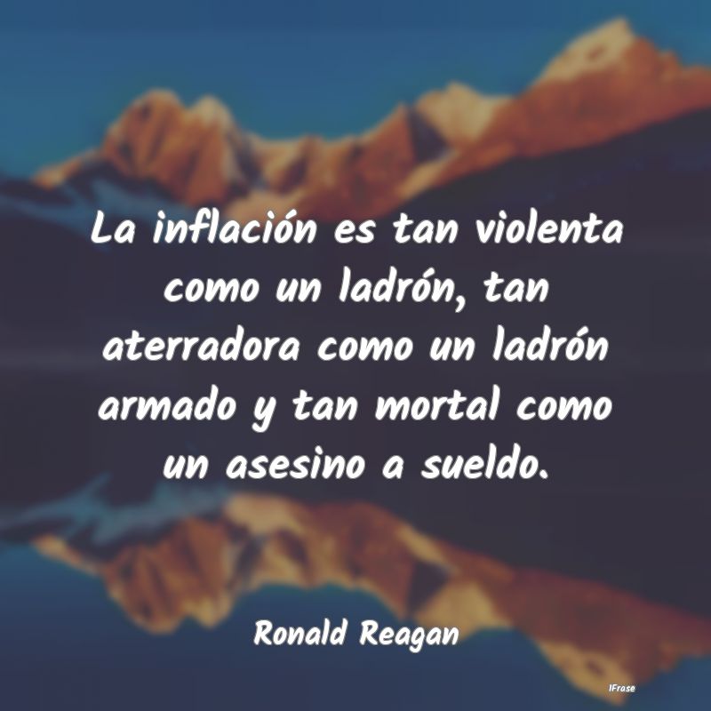 La inflación es tan violenta como un ladrón, tan...